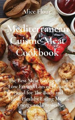 Mediterranean Cuisine Meat Cookbook: The Best Meat Recipes With Low Fat and Lots of Flavors, Good for The Body and Mind; Healthy Eating Means Energy and Physical Well-Being