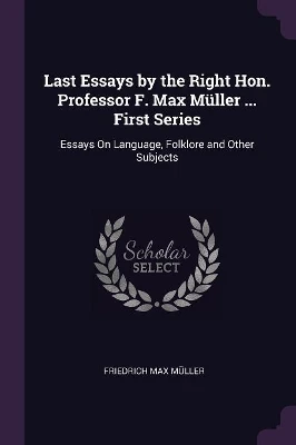 Last Essays by the Right Hon. Professor F. Max Müller ... First Series: Essays On Language, Folklore and Other Subjects