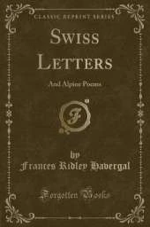 Swiss Letters: And Alpine Poems (Classic Reprint)