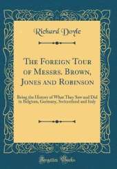 The Foreign Tour of Messrs. Brown, Jones and Robinson: Being the History of What They Saw and Did in Belgium, Germany, Switzerland and Italy (Classic Reprint)