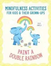 Paint a Double Rainbow: 40 Mindfulness Activities for Kids and Their Grown-Ups to Feel Calm, Focused and Happy