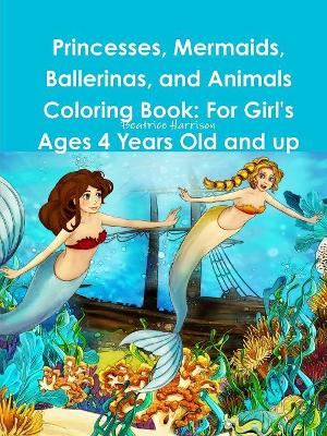 Princesses, Mermaids, Ballerinas, and Animals Coloring Book: For Girl's Ages 4 Years Old and up