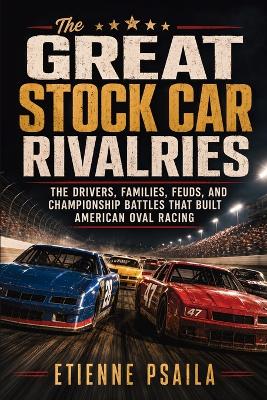 The Great Stock Car Rivalries: The Drivers, Families, Feuds, and Championship Battles That Built American Oval Racing