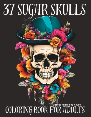 37 Sugar Skulls Coloring Book for Adults: Black Background Sugar Skulls Coloring Books for Women Adult Coloring Books for Anxiety and Depression Skulls with Hats in Flowers Mindfulness Coloring Book for Adults Anti Stress