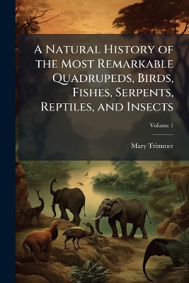 A Natural History of the Most Remarkable Quadrupeds, Birds, Fishes, Serpents, Reptiles, and Insects; Volume 1