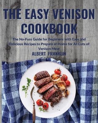 The Easy Venison Cookbook: The No-Fuss Guide for Beginners with Easy and Delicious Recipes to Prepare at Home for All Cuts of Venison Meat