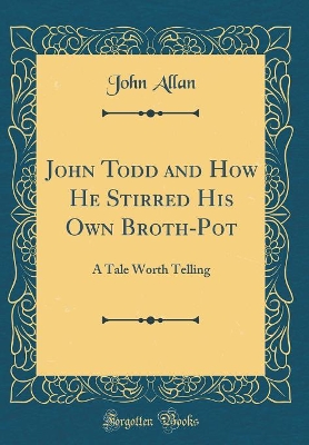 John Todd and How He Stirred His Own Broth-Pot: A Tale Worth Telling (Classic Reprint)