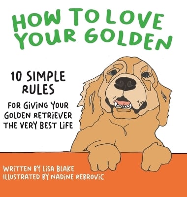 How to Love Your Golden: 10 Simple Rules for Giving Your Golden Retriever the Very Best Life