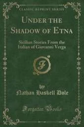 Under the Shadow of Etna: Sicilian Stories From the Italian of Giovanni Verga (Classic Reprint)