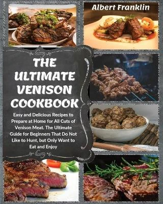 The Ultimate Venison Cookbook: Easy and Delicious Recipes to Prepare at Home for All Cuts of Venison Meat. The Ultimate Guide for Beginners That Do Not Like to Hunt, but Only Want to Eat and Enjoy