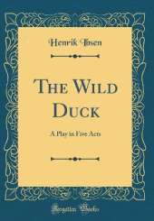 The Wild Duck: A Play in Five Acts (Classic Reprint)