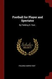 Football for Player and Spectator: By Fielding H. Yost .