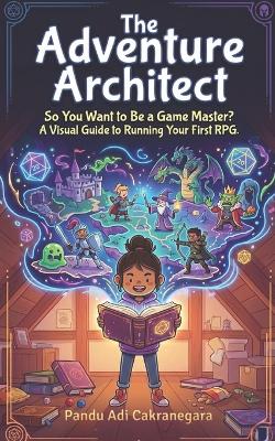 The Adventure Architect: So You Want to Be a Game Master? A Visual Guide to Running Your First RPG.