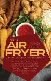 Grill Air Fryer Combo Cookbook for Beginners: A Quick And Easy Course Guide To Quick, Fried And Healthy Recipes, Which Can Be Fried, Grilled, Roasted And Roasted In A Few Steps