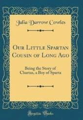 Our Little Spartan Cousin of Long Ago: Being the Story of Chartas, a Boy of Sparta (Classic Reprint)