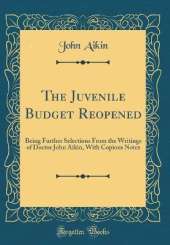 The Juvenile Budget Reopened: Being Further Selections From the Writings of Doctor John Aikin, With Copious Notes (Classic Reprint)
