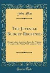 The Juvenile Budget Reopened: Being Further Selections From the Writings of Doctor John Aikin, With Copious Notes (Classic Reprint)