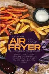 The Ultimate Air Fryer Grill Cookbook for Beginners: Master Guide To Frying, Baking And Grilling The Most Desired Family Meals With Low Cost, Quick And Easy Recipes