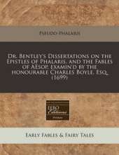Dr. Bentley's Dissertations on the Epistles of Phalaris, and the Fables of Aesop, Examin'd by the Honourable Charles Boyle, Esq. (1699)
