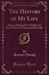 The History of My Life: Being a Biographical Outline of the Events of a Long and Busy Life (Classic Reprint)