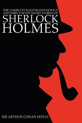 The Complete Illustrated Novels and Thirty-Seven Short Stories of Sherlock Holmes: A Study in Scarlet, The Sign of the Four, Hound of the Baskervilles, Valley of Fear, The Adventures, Memoirs & Return