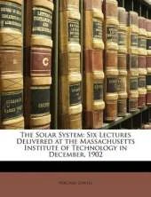 The Solar System: Six Lectures Delivered at the Massachusetts Institute of Technology in December, 1902