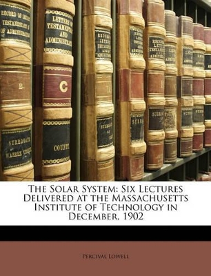 The Solar System: Six Lectures Delivered at the Massachusetts Institute of Technology in December, 1902