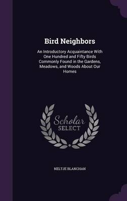 Bird Neighbors: An Introductory Acquaintance with One Hundred and Fifty Birds Commonly Found in the Gardens, Meadows, and Woods about Our Homes