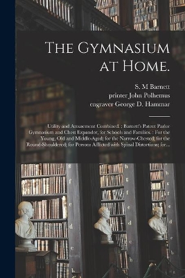 The Gymnasium at Home.: Utility and Amusement Combined.: Barnett's Patent Parlor Gymnasium and Chest Expander, for Schools and Families.: For the Young, Old and Middle-aged; for the Narrow-chested; for the Round-shouldered; for Persons Afflicted...