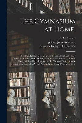 The Gymnasium at Home.: Utility and Amusement Combined.: Barnett's Patent Parlor Gymnasium and Chest Expander, for Schools and Families.: For the Young, Old and Middle-aged; for the Narrow-chested; for the Round-shouldered; for Persons Afflicted...