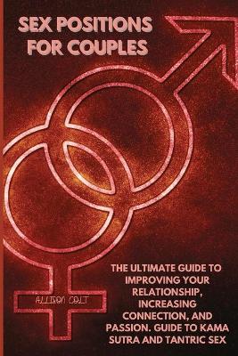 Sex Positions For Couples: The Ultimate Guide To Improving Your Relationship, Increasing Connection, and Passion. Guide To Kama Sutra and Tantric