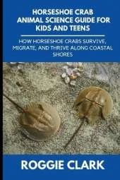Horseshoe Crab Animal Science Guide for Kids and Teens: How Horseshoe Crabs Survive, Migrate, and Thrive Along Coastal Shores