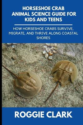 Horseshoe Crab Animal Science Guide for Kids and Teens: How Horseshoe Crabs Survive, Migrate, and Thrive Along Coastal Shores