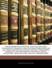 Hand-Book of Literature and the Fine Arts: Comprising Complete and Accurate Definitions of All Terms Employed in Belles-Lettres, Philosophy, Theology, Law, Mythology, Painting, Music, Sculpture, Architecture, and All Kindred Arts