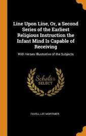 Line Upon Line, Or, a Second Series of the Earliest Religious Instruction the Infant Mind Is Capable of Receiving: With Verses Illustrative of the Subjects