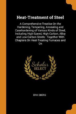Heat-Treatment of Steel: A Comprehensive Treatise On the Hardening, Tempering, Annealing and Casehardening of Various Kinds of Steel, Including High-Speed, High-Carbon, Alloy and Low-Carbon Steels: Together With Chapters On Heat-Treating Furnaces and On