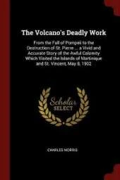 The Volcano's Deadly Work: From the Fall of Pompeii to the Destruction of St. Pierre ... a Vivid and Accurate Story of the Awful Calamity Which Visited the Islands of Martinique and St. Vincent, May 8, 1902