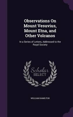 Observations on Mount Vesuvius, Mount Etna, and Other Volcanos: In a Series of Letters, Addressed to the Royal Society