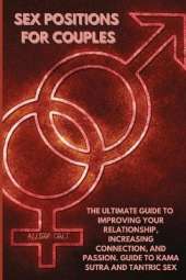 Sex Positions For Couples: The Ultimate Guide To Improving Your Relationship, Increasing Connection, and Passion. Guide To Kama Sutra and Tantric