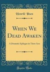 When We Dead Awaken: A Dramatic Epilogue in Three Acts (Classic Reprint)