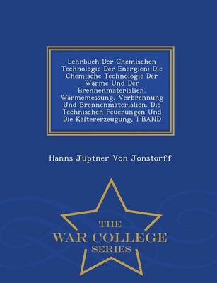 Lehrbuch Der Chemischen Technologie Der Energien: Die Chemische Technologie Der Warme Und Der Brennenmaterialien. Warmemessung, Verbrennung Und Brennenmaterialien. Die Technischen Feuerungen Und Die Kaltererzeugung, I Band - War College Series