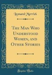 The Man Who Understood Women, and Other Stories (Classic Reprint)