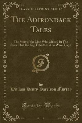 The Adirondack Tales, Vol. 2: The Story of the Man Who Missed It; The Story That the Keg Told Me; Who Were They? (Classic Reprint)