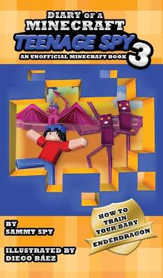 Diary Of A Minecraft Teenage Spy 3: Book 3: 'How To Train Your Baby Enderdragon'