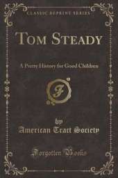 Tom Steady: A Pretty History for Good Children (Classic Reprint)