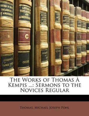 The Works of Thomas A Kempis ...: Sermons to the Novices Regular