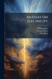 An Essay On Electricity: Explaining the Principles of That Useful Science, and Describing the Instruments, Contrived Either to Illustrate the Theory, Or Render the Practice Entertaining: Illustrated With Six Plates. to Which Is Added, a Letter to the Aut