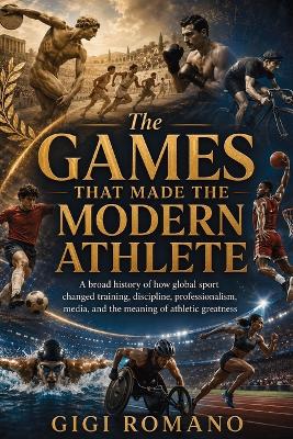 The Games That Made the Modern Athlete: A broad history of how global sport changed training, discipline, professionalism, media, and the meaning of athletic greatness