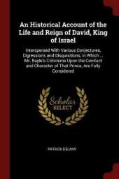 An Historical Account of the Life and Reign of David, King of Israel: Interspersed with Various Conjectures, Digressions and Disquisitions, in Which ... Mr. Bayle's Criticisms Upon the Conduct and Character of That Prince, Are Fully Considered