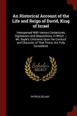 An Historical Account of the Life and Reign of David, King of Israel: Interspersed with Various Conjectures, Digressions and Disquisitions, in Which ... Mr. Bayle's Criticisms Upon the Conduct and Character of That Prince, Are Fully Considered
